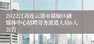 2022江苏连云港市赣榆区融媒体中心招聘劳务派遣人员6人公告