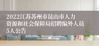 2022江苏苏州市昆山市人力资源和社会保障局招聘编外人员5人公告