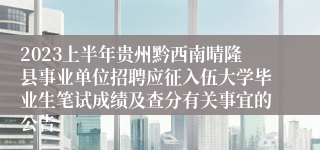 2023上半年贵州黔西南晴隆县事业单位招聘应征入伍大学毕业生笔试成绩及查分有关事宜的公告