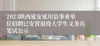 2023陕西延安延川县事业单位招聘已安置退役大学生义务兵笔试公示