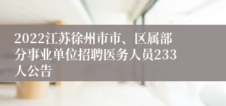 2022江苏徐州市市、区属部分事业单位招聘医务人员233人公告