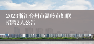 2023浙江台州市温岭市妇联招聘2人公告