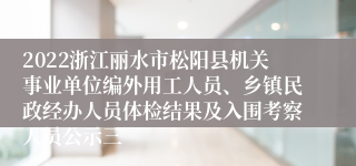 2022浙江丽水市松阳县机关事业单位编外用工人员、乡镇民政经办人员体检结果及入围考察人员公示三