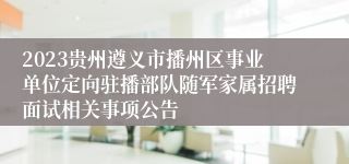 2023贵州遵义市播州区事业单位定向驻播部队随军家属招聘面试相关事项公告