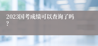 2023国考成绩可以查询了吗？