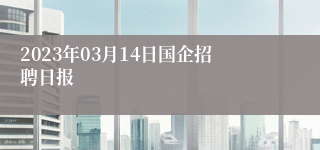 2023年03月14日国企招聘日报