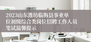 2023山东潍坊临朐县事业单位初级综合类岗位招聘工作人员笔试温馨提示