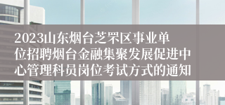 2023山东烟台芝罘区事业单位招聘烟台金融集聚发展促进中心管理科员岗位考试方式的通知