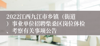 2022江西九江市乡镇（街道）事业单位招聘柴桑区岗位体检、考察有关事项公告