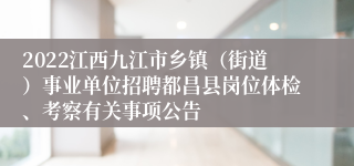 2022江西九江市乡镇（街道）事业单位招聘都昌县岗位体检、考察有关事项公告