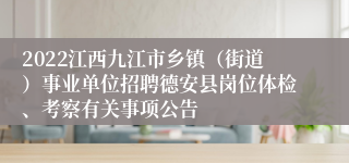 2022江西九江市乡镇（街道）事业单位招聘德安县岗位体检、考察有关事项公告