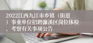 2022江西九江市乡镇（街道）事业单位招聘濂溪区岗位体检、考察有关事项公告