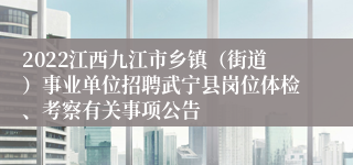 2022江西九江市乡镇（街道）事业单位招聘武宁县岗位体检、考察有关事项公告