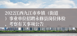 2022江西九江市乡镇（街道）事业单位招聘永修县岗位体检、考察有关事项公告