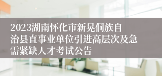 2023湖南怀化市新晃侗族自治县直事业单位引进高层次及急需紧缺人才考试公告