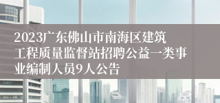 2023广东佛山市南海区建筑工程质量监督站招聘公益一类事业编制人员9人公告