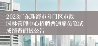 2023广东珠海市斗门区市政园林管理中心招聘普通雇员笔试成绩暨面试公告