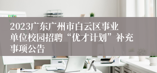 2023广东广州市白云区事业单位校园招聘“优才计划”补充事项公告