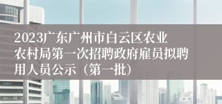 2023广东广州市白云区农业农村局第一次招聘政府雇员拟聘用人员公示（第一批）