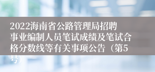 2022海南省公路管理局招聘事业编制人员笔试成绩及笔试合格分数线等有关事项公告（第5号）