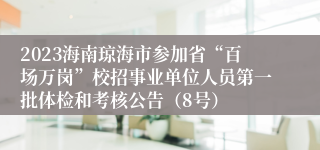 2023海南琼海市参加省“百场万岗”校招事业单位人员第一批体检和考核公告（8号）