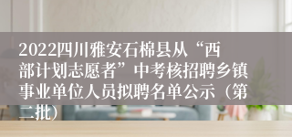 2022四川雅安石棉县从“西部计划志愿者”中考核招聘乡镇事业单位人员拟聘名单公示（第二批）