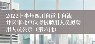 2022上半年四川自贡市自流井区事业单位考试聘用人员拟聘用人员公示（第六批）