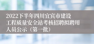 2022下半年四川宜宾市建设工程质量安全站考核招聘拟聘用人员公示（第一批）