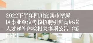 2022下半年四川宜宾市翠屏区事业单位考核招聘引进高层次人才递补体检相关事项公告（第四批）