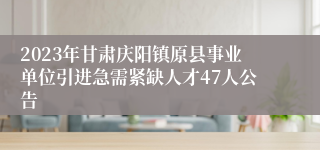 2023年甘肃庆阳镇原县事业单位引进急需紧缺人才47人公告