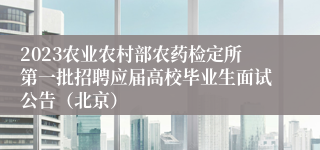 2023农业农村部农药检定所第一批招聘应届高校毕业生面试公告（北京）