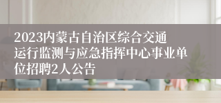 2023内蒙古自治区综合交通运行监测与应急指挥中心事业单位招聘2人公告