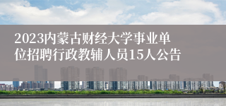 2023内蒙古财经大学事业单位招聘行政教辅人员15人公告