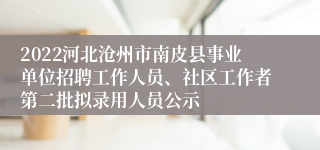 2022河北沧州市南皮县事业单位招聘工作人员、社区工作者第二批拟录用人员公示