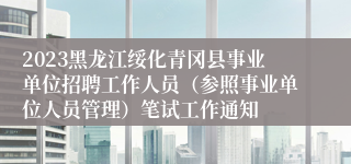 2023黑龙江绥化青冈县事业单位招聘工作人员（参照事业单位人员管理）笔试工作通知