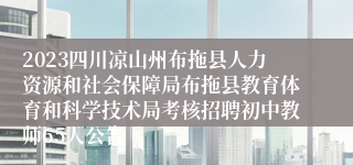 2023四川凉山州布拖县人力资源和社会保障局布拖县教育体育和科学技术局考核招聘初中教师65人公告