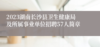 2023湖南长沙县卫生健康局及所属事业单位招聘57人简章