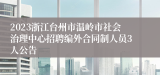 2023浙江台州市温岭市社会治理中心招聘编外合同制人员3人公告