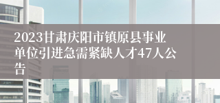 2023甘肃庆阳市镇原县事业单位引进急需紧缺人才47人公告