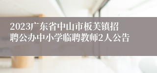 2023广东省中山市板芙镇招聘公办中小学临聘教师2人公告