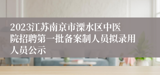 2023江苏南京市溧水区中医院招聘第一批备案制人员拟录用人员公示