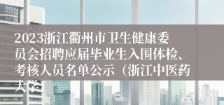 2023浙江衢州市卫生健康委员会招聘应届毕业生入围体检、考核人员名单公示（浙江中医药大学）