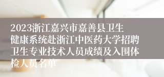 2023浙江嘉兴市嘉善县卫生健康系统赴浙江中医药大学招聘卫生专业技术人员成绩及入围体检人员名单