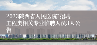 2023陕西省人民医院?招聘工程类相关专业临聘人员3人公告