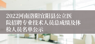 2022河南洛阳宜阳县公立医院招聘专业技术人员总成绩及体检人员名单公示