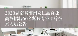 2023湖南省郴州安仁县直赴高校招聘66名紧缺专业医疗技术人员公告