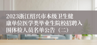 2023浙江绍兴市本级卫生健康单位医学类毕业生院校招聘入围体检人员名单公告（二）