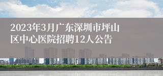 2023年3月广东深圳市坪山区中心医院招聘12人公告