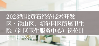 2023湖北黄石经济技术开发区・铁山区、新港园区所属卫生院（社区卫生服务中心）岗位计划调整公告