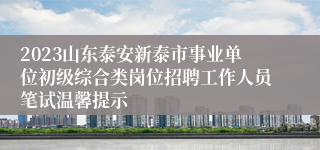2023山东泰安新泰市事业单位初级综合类岗位招聘工作人员笔试温馨提示